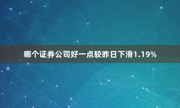 哪个证券公司好一点较昨日下滑1.19%