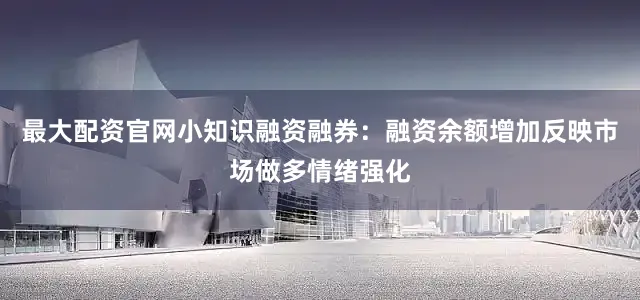 最大配资官网小知识融资融券：融资余额增加反映市场做多情绪强化