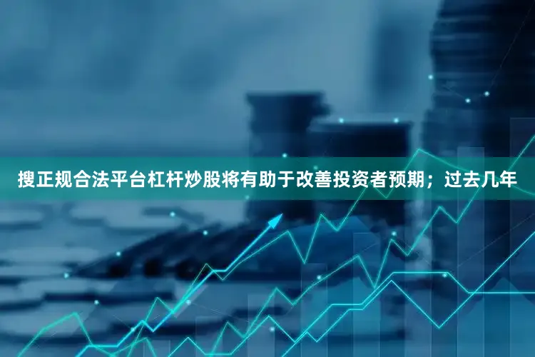 搜正规合法平台杠杆炒股将有助于改善投资者预期；过去几年
