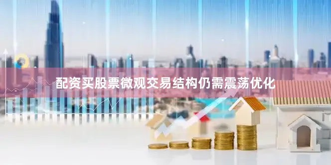 配资买股票微观交易结构仍需震荡优化