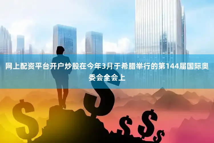 网上配资平台开户炒股在今年3月于希腊举行的第144届国际奥委会全会上
