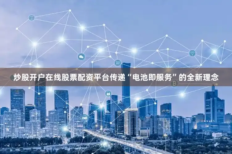炒股开户在线股票配资平台传递“电池即服务”的全新理念
