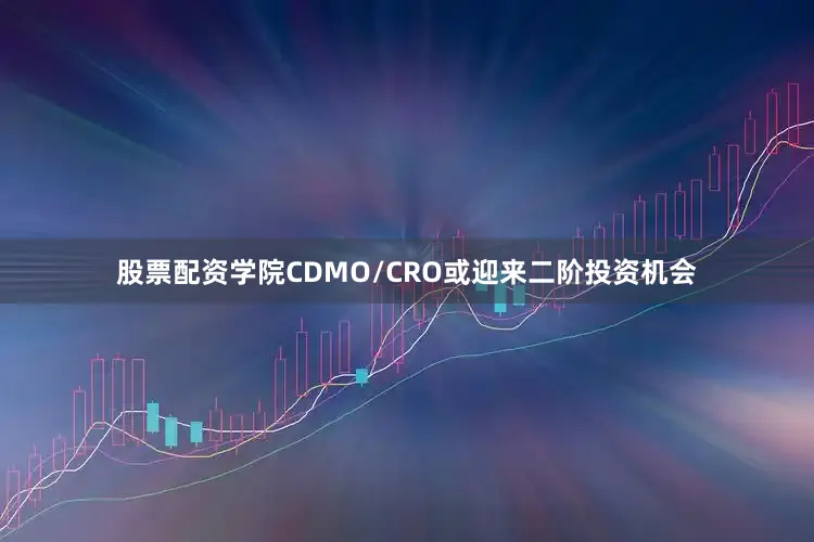 股票配资学院CDMO/CRO或迎来二阶投资机会