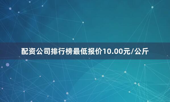 配资公司排行榜最低报价10.00元/公斤