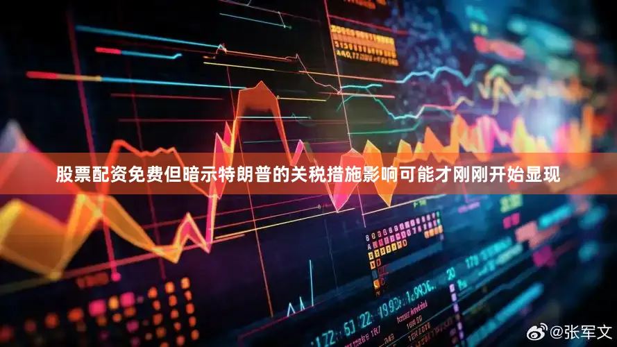 股票配资免费但暗示特朗普的关税措施影响可能才刚刚开始显现