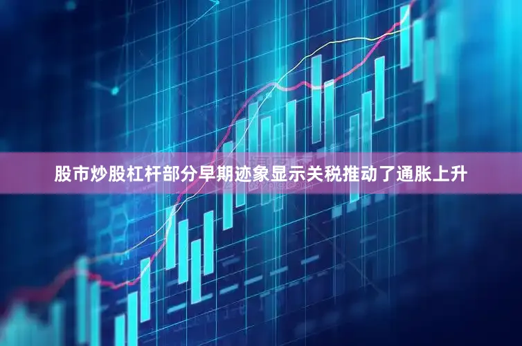 股市炒股杠杆部分早期迹象显示关税推动了通胀上升