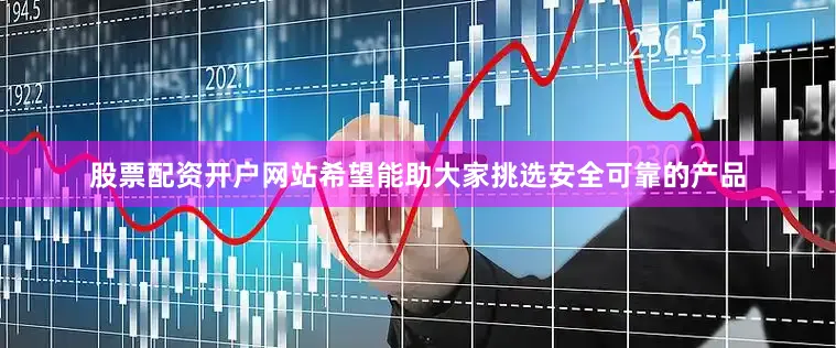 股票配资开户网站希望能助大家挑选安全可靠的产品