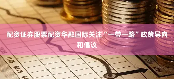 配资证券股票配资华融国际关注“一带一路”政策导向和倡议