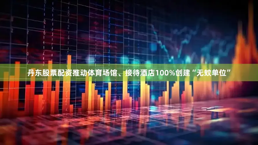 丹东股票配资推动体育场馆、接待酒店100%创建“无蚊单位”