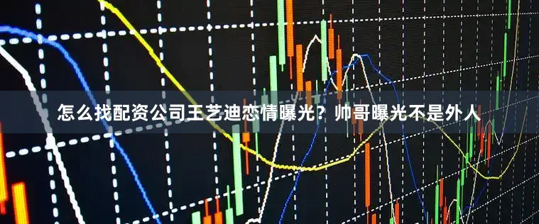 怎么找配资公司王艺迪恋情曝光？帅哥曝光不是外人