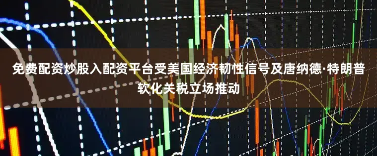 免费配资炒股入配资平台受美国经济韧性信号及唐纳德·特朗普软化关税立场推动