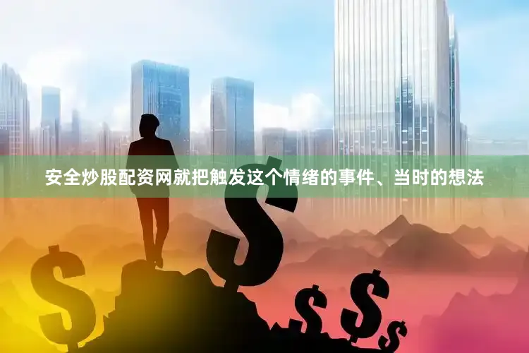 安全炒股配资网就把触发这个情绪的事件、当时的想法