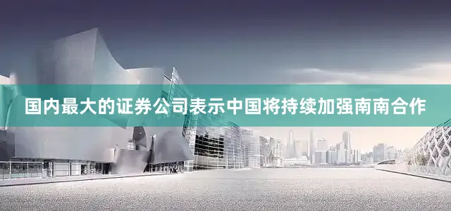 国内最大的证券公司表示中国将持续加强南南合作