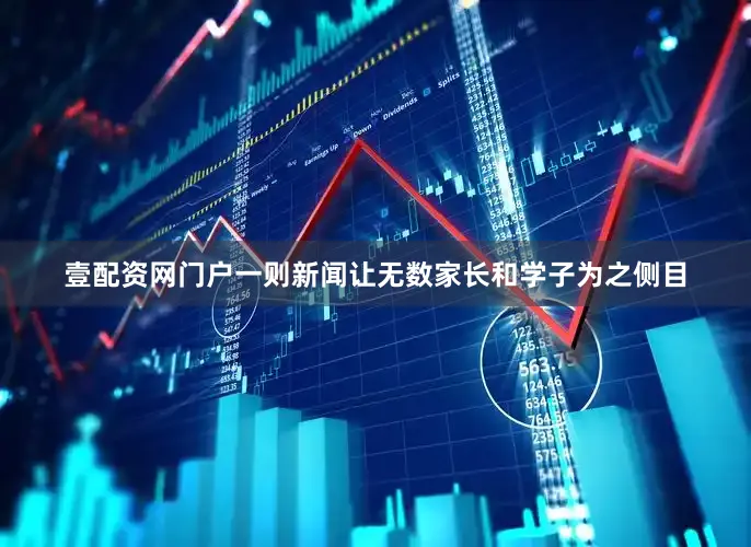 壹配资网门户一则新闻让无数家长和学子为之侧目