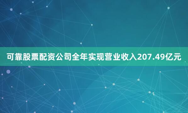可靠股票配资公司全年实现营业收入207.49亿元