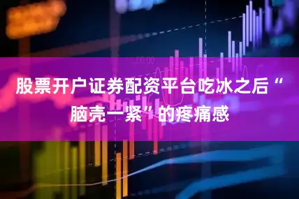 股票开户证券配资平台吃冰之后“脑壳一紧”的疼痛感