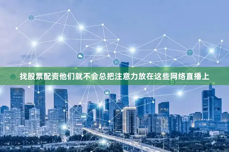 找股票配资他们就不会总把注意力放在这些网络直播上
