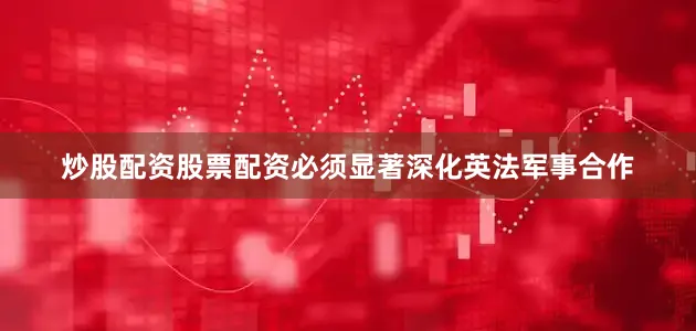 炒股配资股票配资必须显著深化英法军事合作
