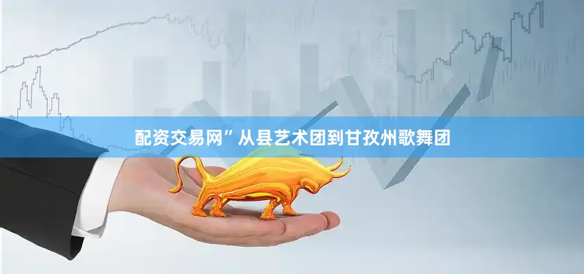 配资交易网”从县艺术团到甘孜州歌舞团