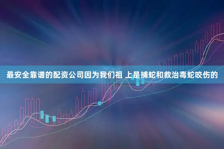 最安全靠谱的配资公司因为我们祖 上是捕蛇和救治毒蛇咬伤的