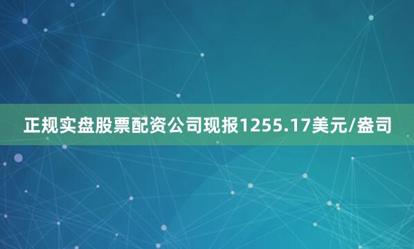 正规实盘股票配资公司现报1255.17美元/盎司