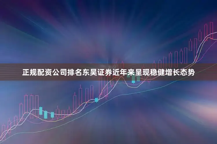 正规配资公司排名东吴证券近年来呈现稳健增长态势