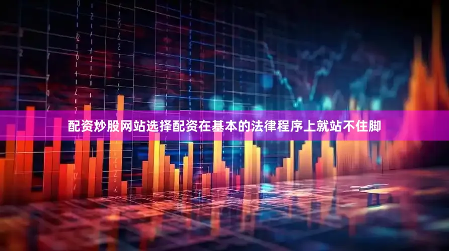 配资炒股网站选择配资在基本的法律程序上就站不住脚