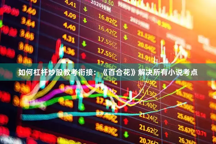 如何杠杆炒股教考衔接：《百合花》解决所有小说考点