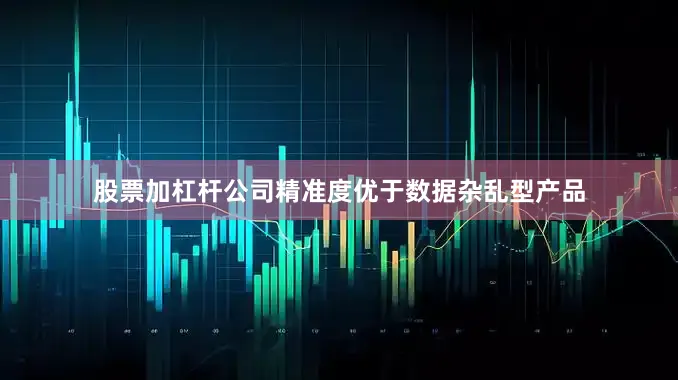 股票加杠杆公司精准度优于数据杂乱型产品