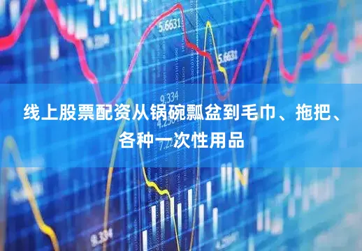 线上股票配资从锅碗瓢盆到毛巾、拖把、各种一次性用品