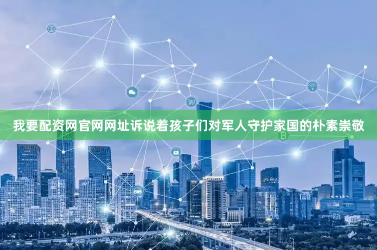 我要配资网官网网址诉说着孩子们对军人守护家国的朴素崇敬