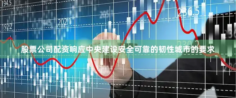 股票公司配资响应中央建设安全可靠的韧性城市的要求