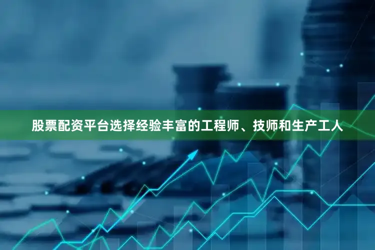 股票配资平台选择经验丰富的工程师、技师和生产工人
