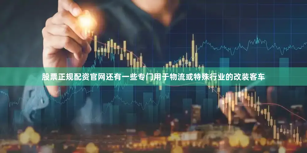 股票正规配资官网还有一些专门用于物流或特殊行业的改装客车