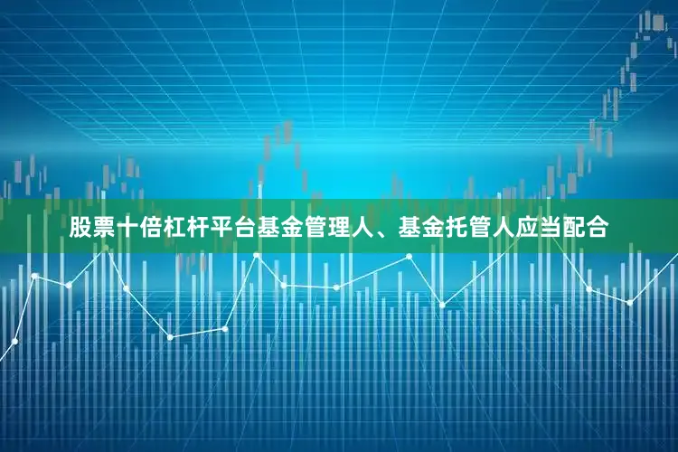 股票十倍杠杆平台基金管理人、基金托管人应当配合