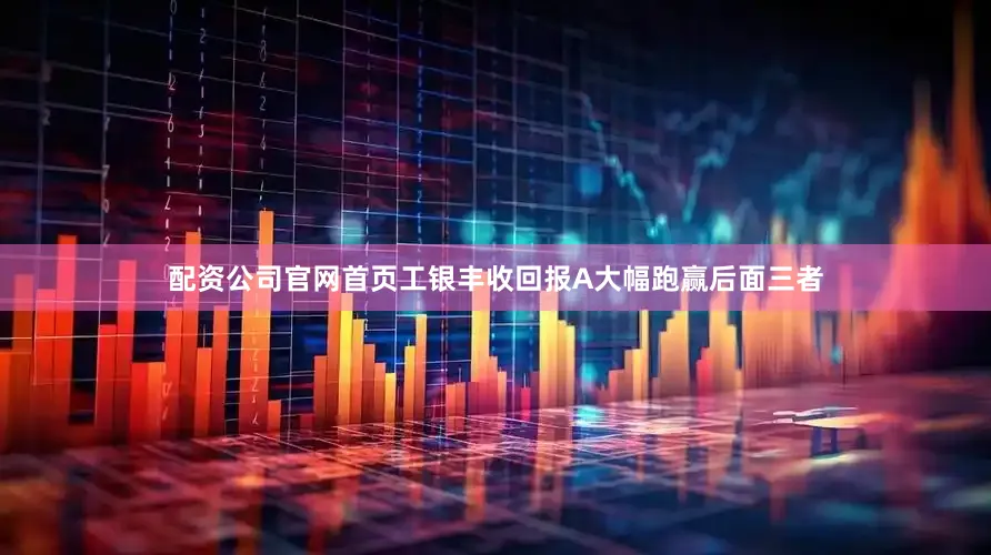 配资公司官网首页工银丰收回报A大幅跑赢后面三者