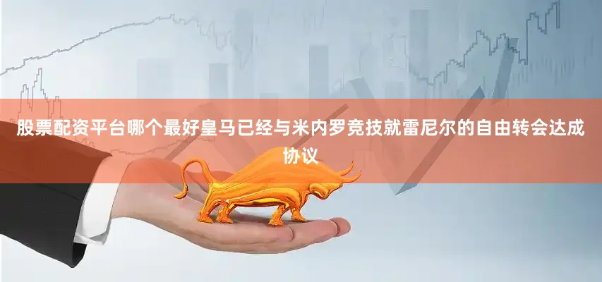 股票配资平台哪个最好皇马已经与米内罗竞技就雷尼尔的自由转会达成协议
