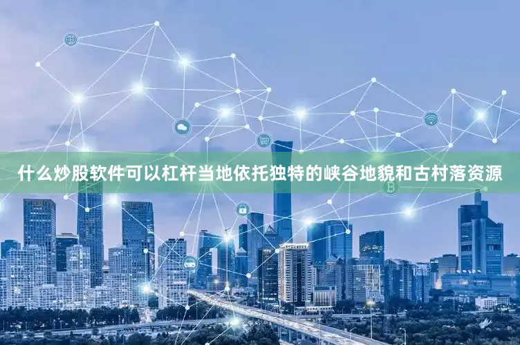 什么炒股软件可以杠杆当地依托独特的峡谷地貌和古村落资源