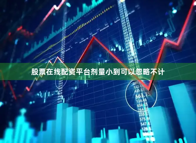 股票在线配资平台剂量小到可以忽略不计