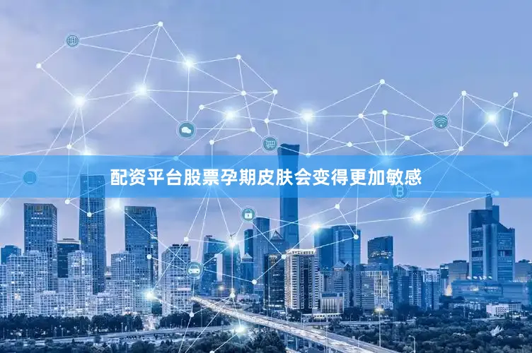 配资平台股票孕期皮肤会变得更加敏感