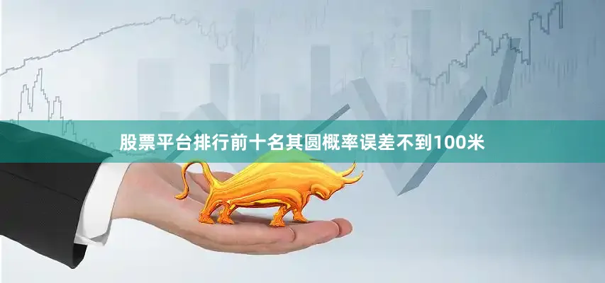 股票平台排行前十名其圆概率误差不到100米