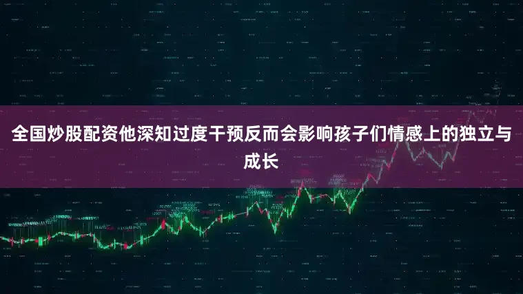 全国炒股配资他深知过度干预反而会影响孩子们情感上的独立与成长